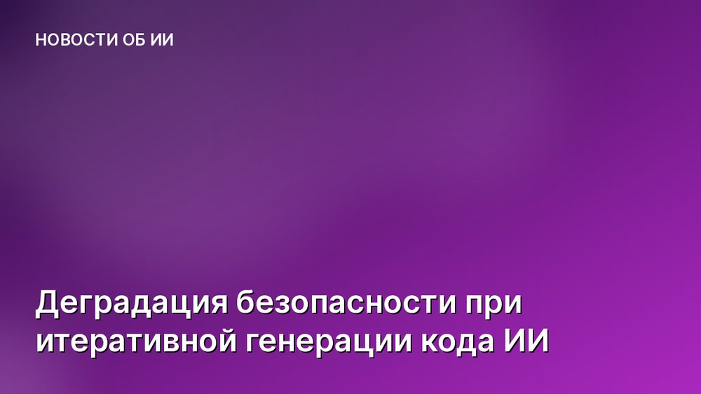 Деградация безопасности при итеративной генерации кода ИИ