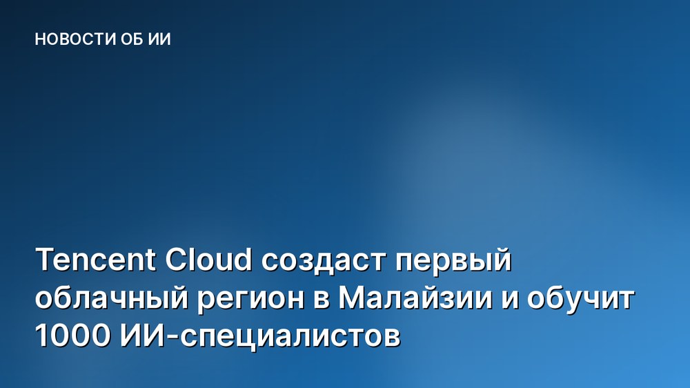 Tencent Cloud создаст первый облачный регион в Малайзии и обучит 1000 ИИ-специалистов