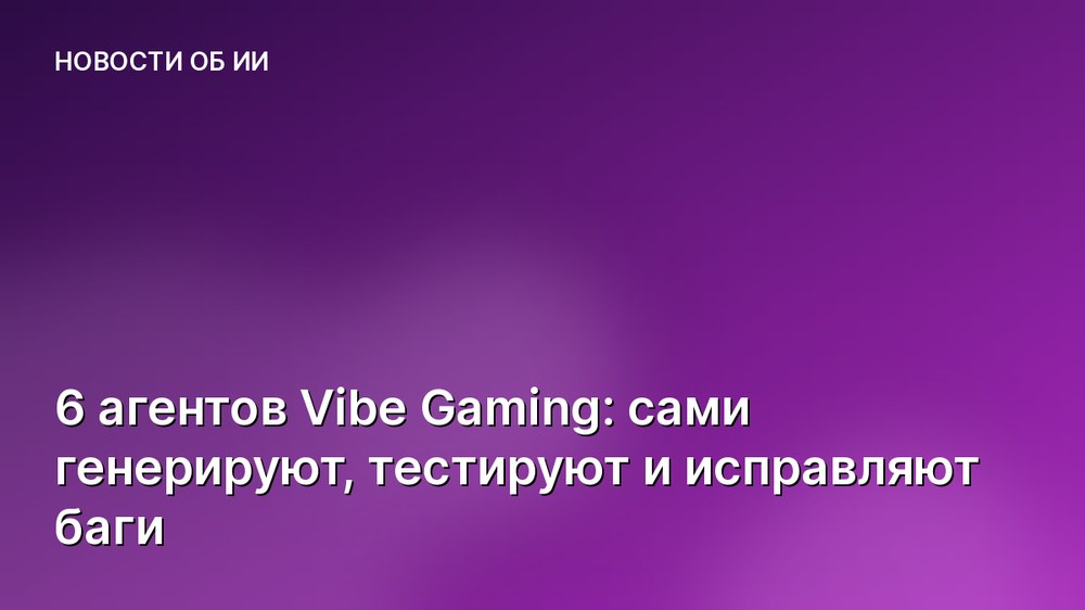 6 агентов Vibe Gaming: сами генерируют, тестируют и исправляют баги