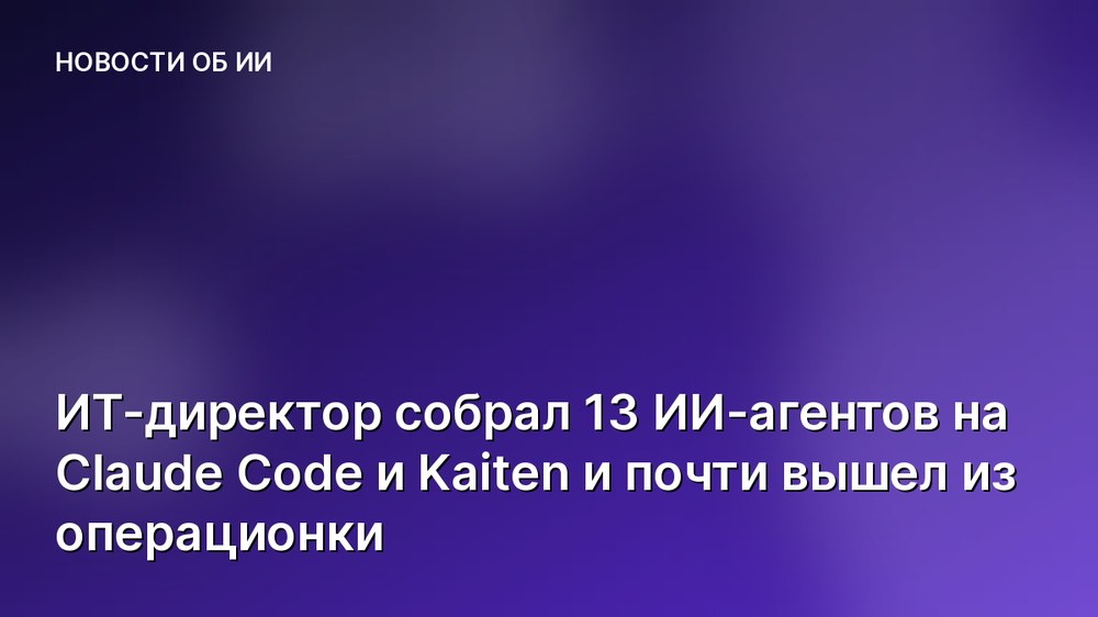ИТ-директор собрал 13 ИИ-агентов на Claude Code и Kaiten и почти вышел из операционки
