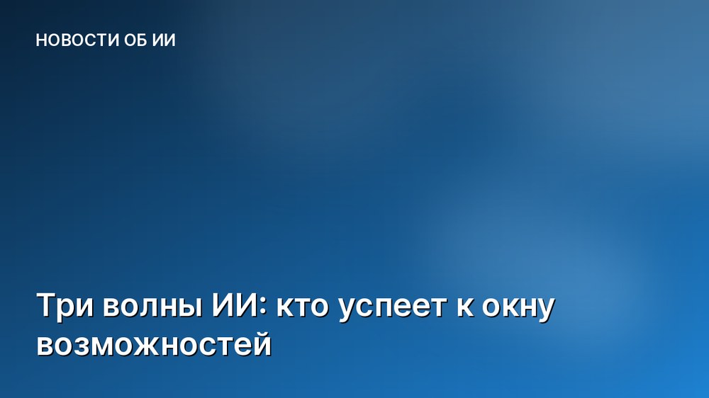 Три волны ИИ: кто успеет к окну возможностей