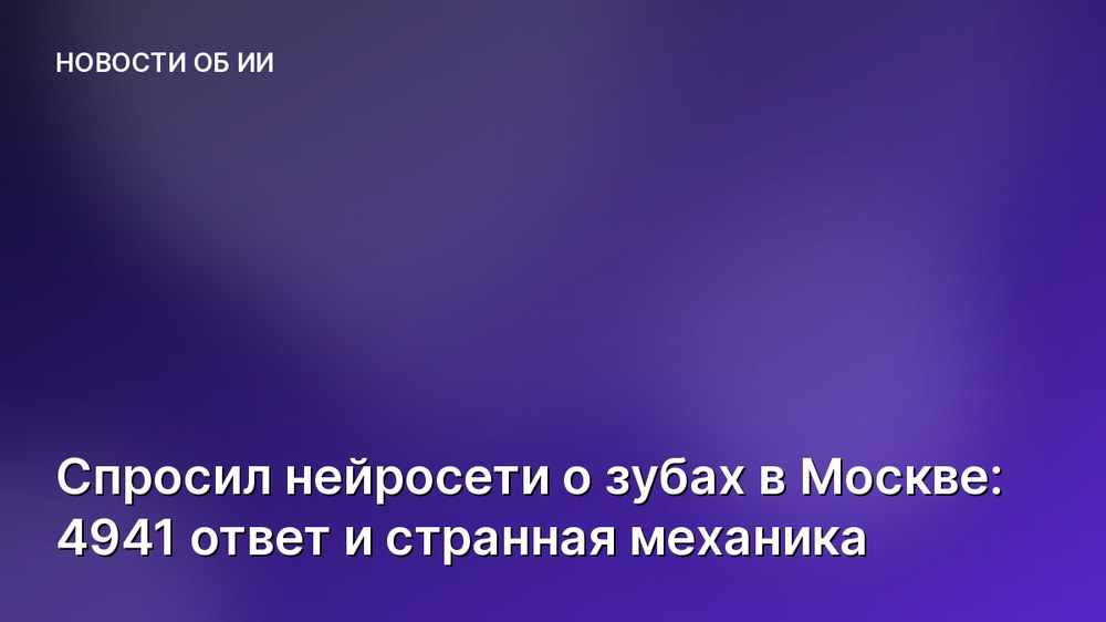 Спросил нейросети о зубах в Москве: 4941 ответ и странная механика