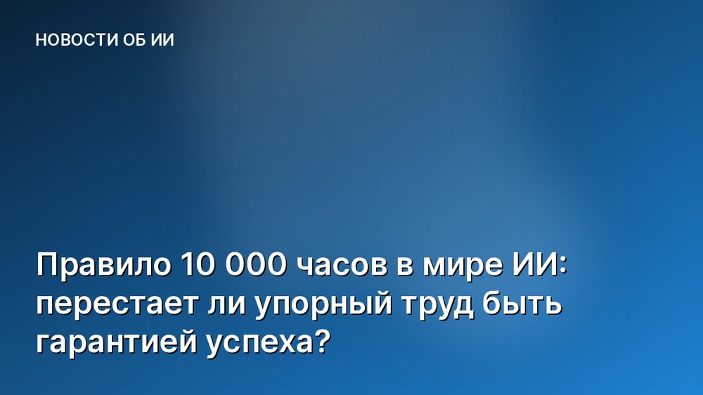 Правило 10 000 часов в мире ИИ: перестает ли упорный труд быть гарантией успеха?