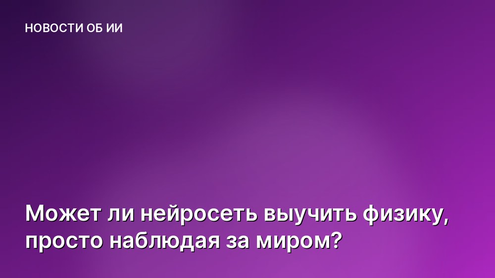 Может ли нейросеть выучить физику, просто наблюдая за миром?