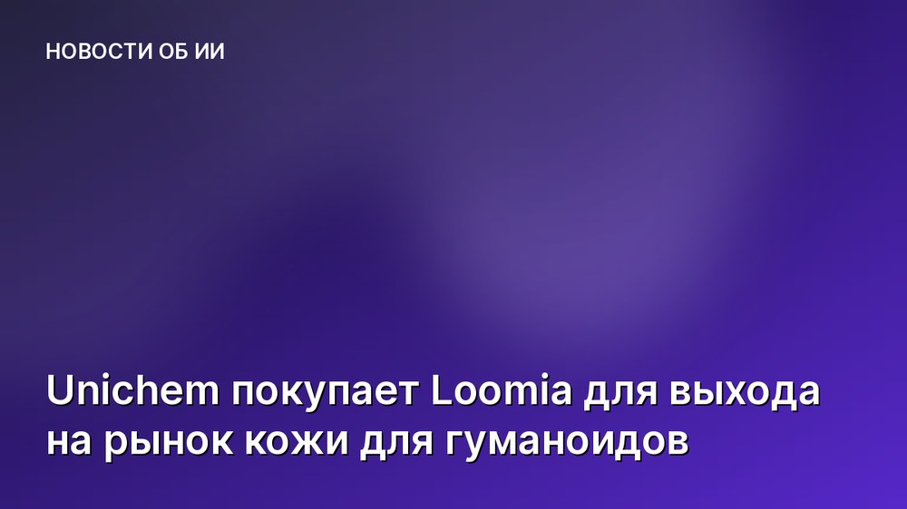 Unichem покупает Loomia для выхода на рынок кожи для гуманоидов