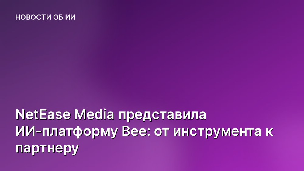 NetEase Media представила ИИ-платформу Bee: от инструмента к партнеру