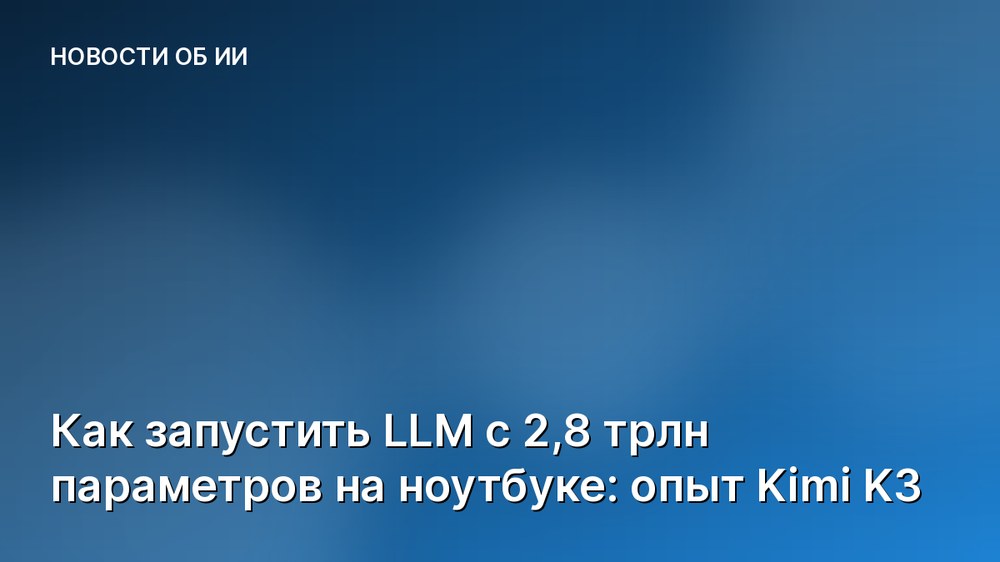 Как запустить LLM с 2,8 трлн параметров на ноутбуке: опыт Kimi K3