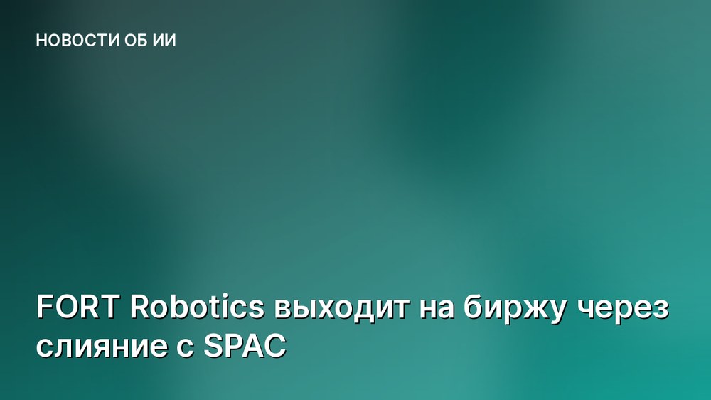 FORT Robotics выходит на биржу через слияние с SPAC