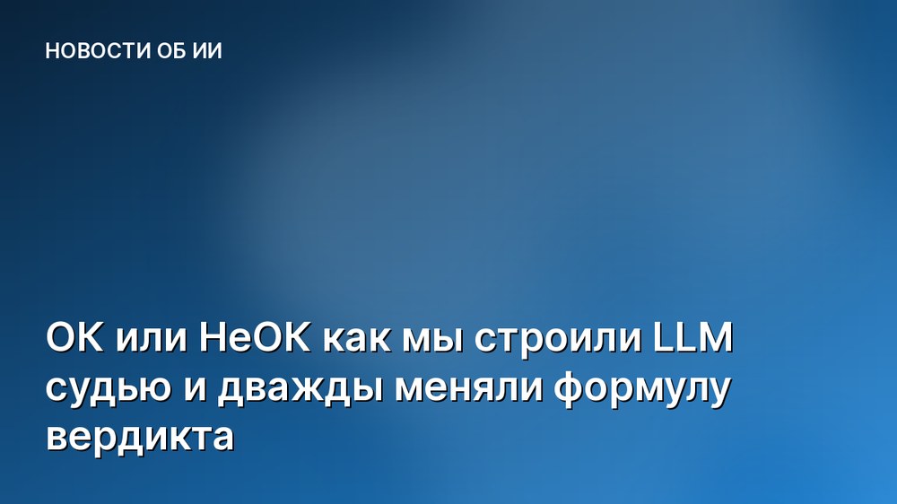 ОК или НеОК как мы строили LLM судью и дважды меняли формулу вердикта