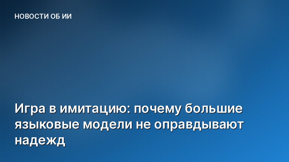 Игра в имитацию: почему большие языковые модели не оправдывают надежд