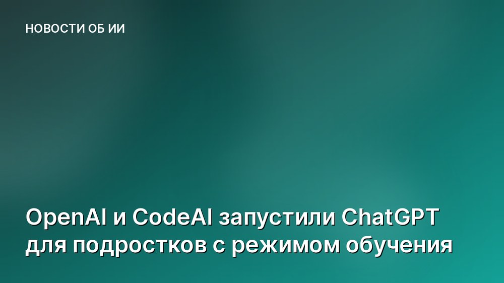 OpenAI и CodeAI запустили ChatGPT для подростков с режимом обучения