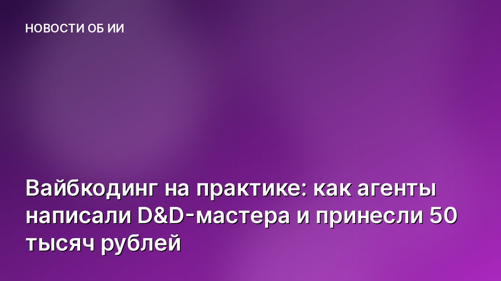 Вайбкодинг на практике: как агенты написали D&D-мастера и принесли 50 тысяч рублей