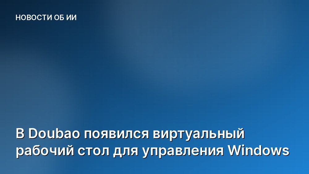 В Doubao появился виртуальный рабочий стол для управления Windows