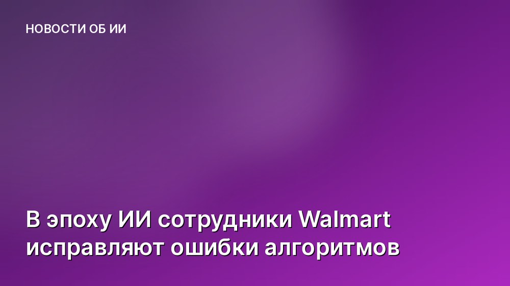 В эпоху ИИ сотрудники Walmart исправляют ошибки алгоритмов