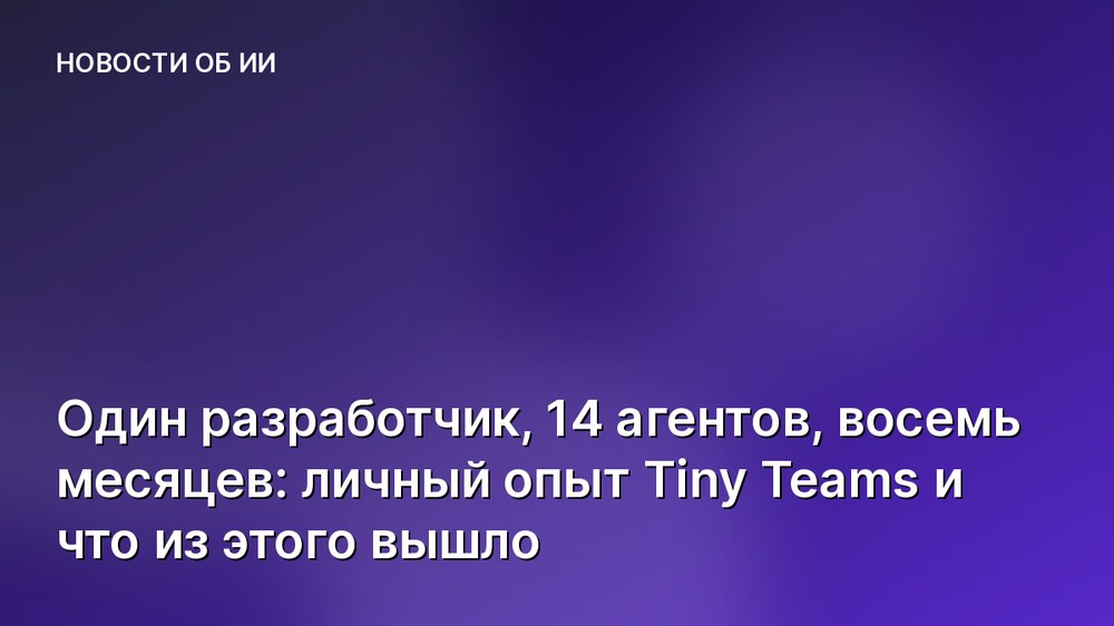 Один разработчик, 14 агентов, восемь месяцев: личный опыт Tiny Teams и что из этого вышло