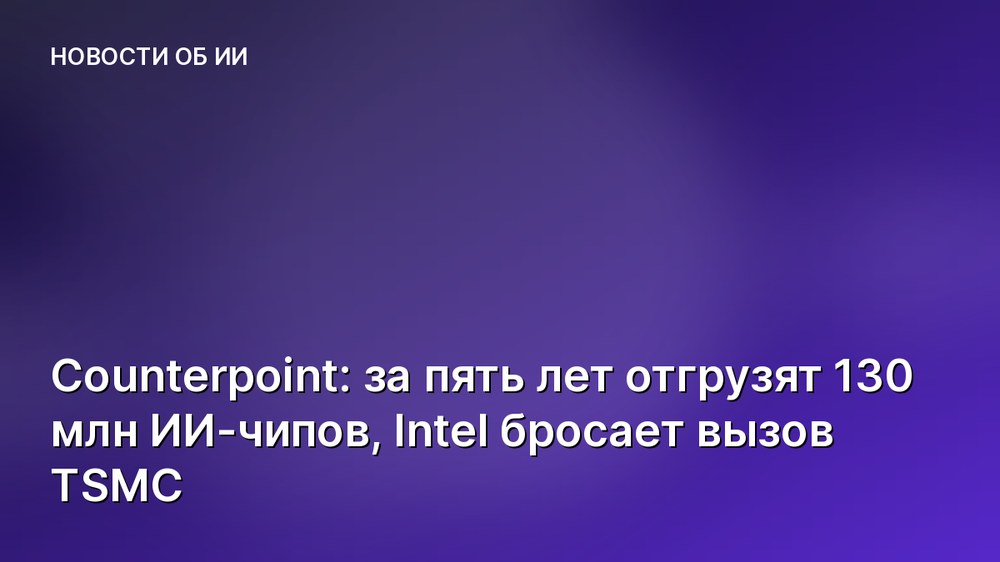 Counterpoint: за пять лет отгрузят 130 млн ИИ-чипов, Intel бросает вызов TSMC