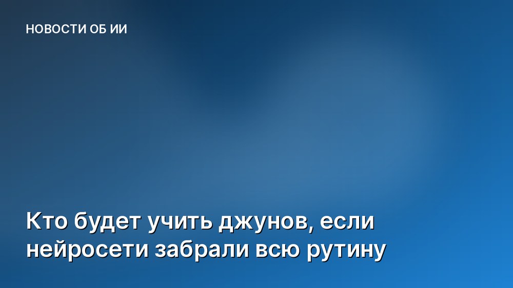 Кто будет учить джунов, если нейросети забрали всю рутину