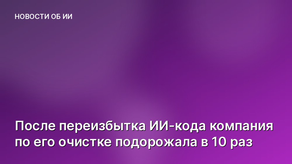 После переизбытка ИИ-кода компания по его очистке подорожала в 10 раз