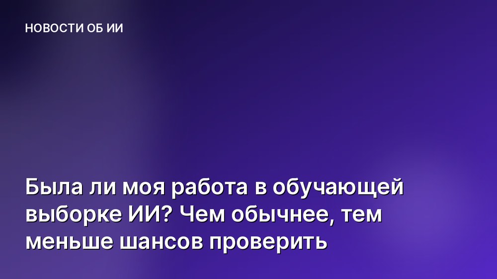 Была ли моя работа в обучающей выборке ИИ? Чем обычнее, тем меньше шансов проверить