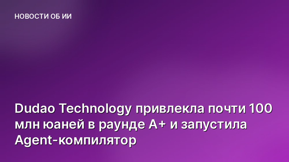 Dudao Technology привлекла почти 100 млн юаней в раунде A+ и запустила Agent-компилятор