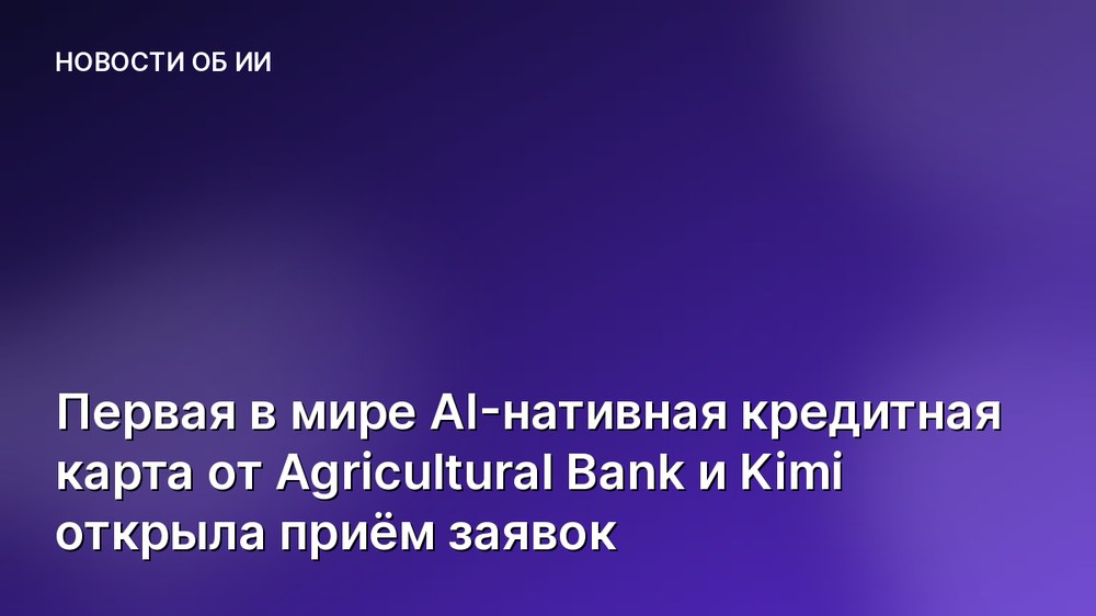 Первая в мире AI-нативная кредитная карта от Agricultural Bank и Kimi открыла приём заявок