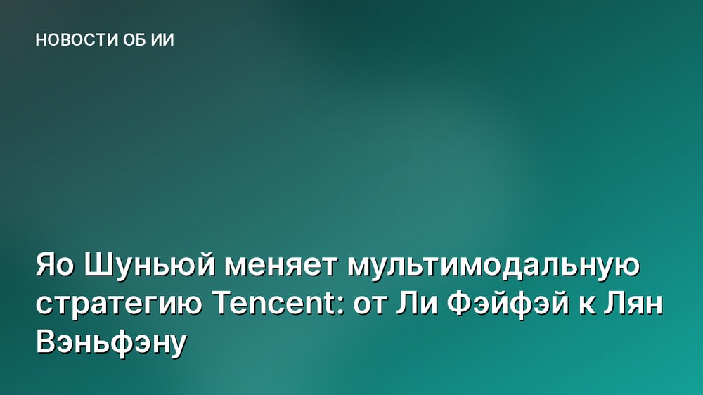 Яо Шуньюй меняет мультимодальную стратегию Tencent: от Ли Фэйфэй к Лян Вэньфэну