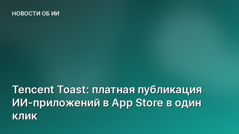 Tencent Toast: платная публикация ИИ-приложений в App Store в один клик