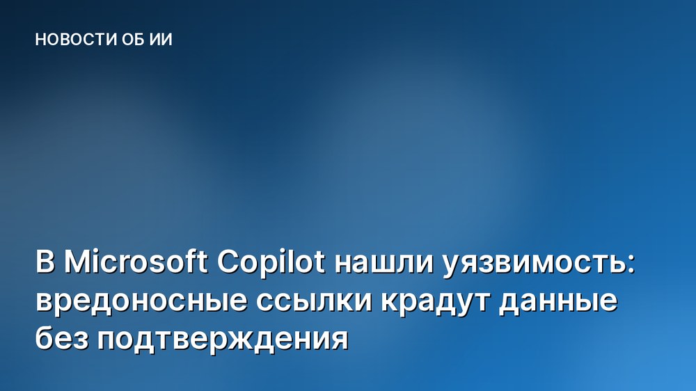 В Microsoft Copilot нашли уязвимость: вредоносные ссылки крадут данные без подтверждения