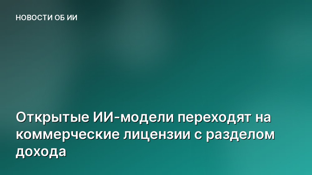Открытые ИИ-модели переходят на коммерческие лицензии с разделом дохода