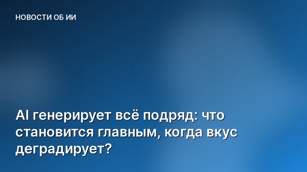 AI генерирует всё подряд: что становится главным, когда вкус деградирует?