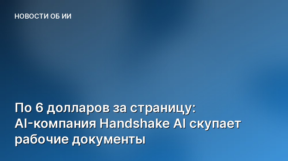 По 6 долларов за страницу: AI-компания Handshake AI скупает рабочие документы