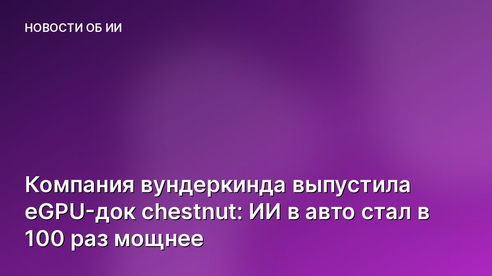 Компания вундеркинда выпустила eGPU-док chestnut: ИИ в авто стал в 100 раз мощнее