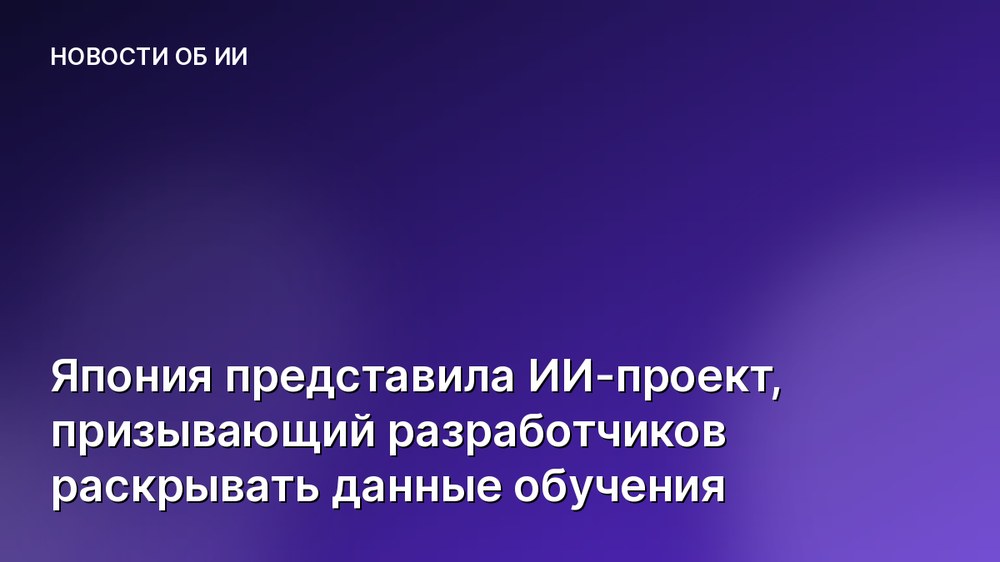 Япония представила ИИ-проект, призывающий разработчиков раскрывать данные обучения