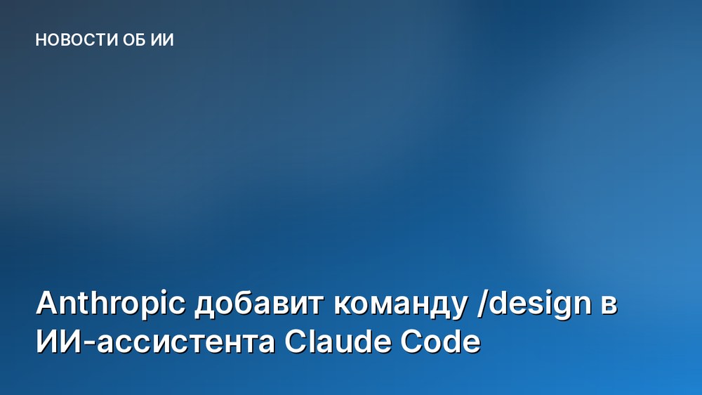 Anthropic добавит команду /design в ИИ-ассистента Claude Code