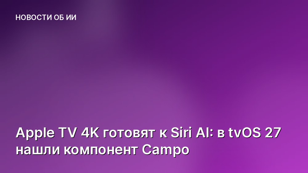 Apple TV 4K готовят к Siri AI: в tvOS 27 нашли компонент Campo