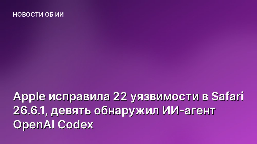 Apple исправила 22 уязвимости в Safari 26.6.1, девять обнаружил ИИ-агент OpenAI Codex