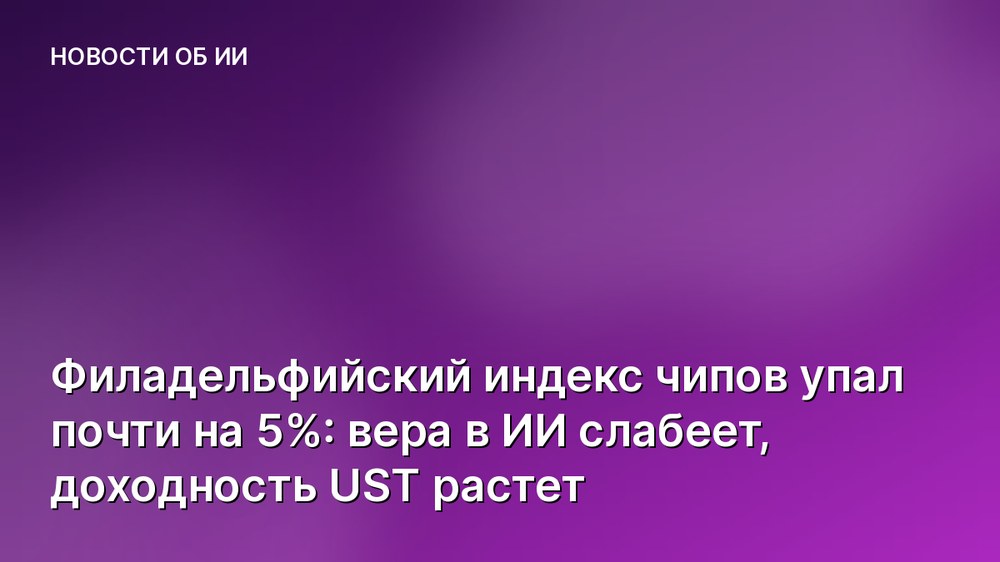 Филадельфийский индекс чипов упал почти на 5%: вера в ИИ слабеет, доходность UST растет