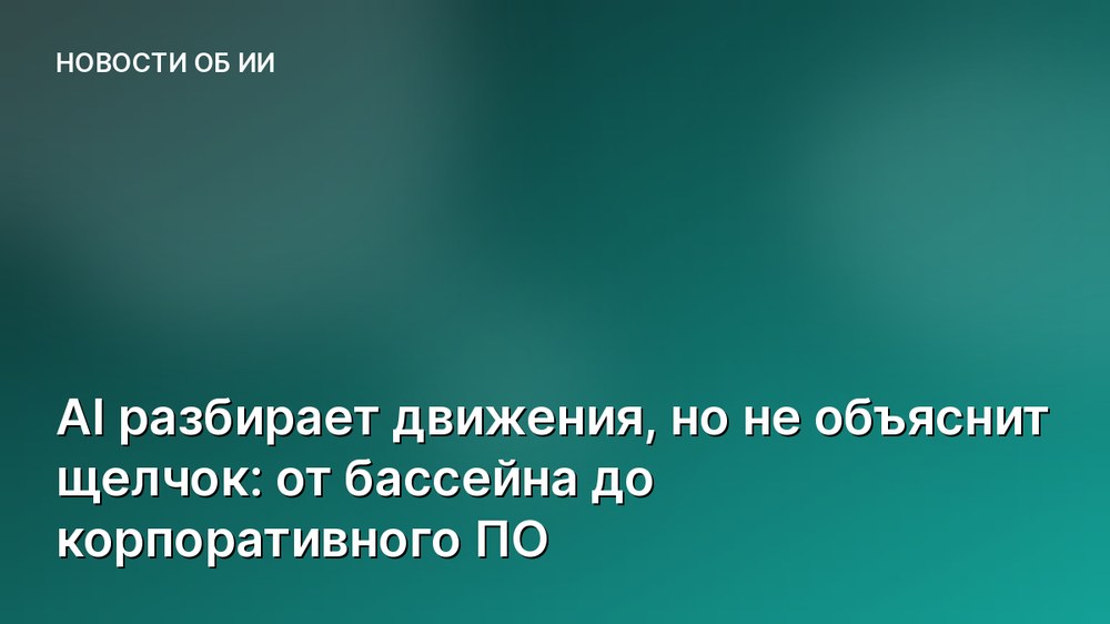 AI разбирает движения, но не объяснит щелчок: от бассейна до корпоративного ПО
