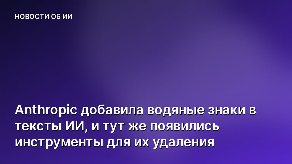 Anthropic добавила водяные знаки в тексты ИИ, и тут же появились инструменты для их удаления