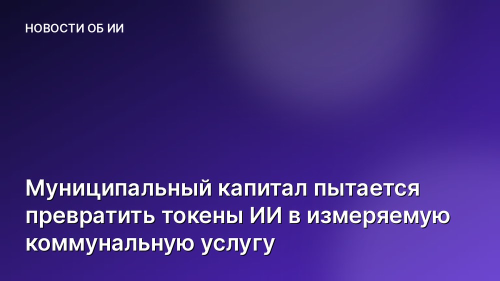 Муниципальный капитал пытается превратить токены ИИ в измеряемую коммунальную услугу