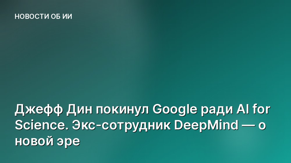 Джефф Дин покинул Google ради AI for Science. Экс-сотрудник DeepMind — о новой эре