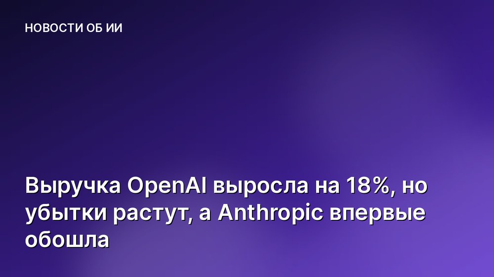 Выручка OpenAI выросла на 18%, но убытки растут, а Anthropic впервые обошла