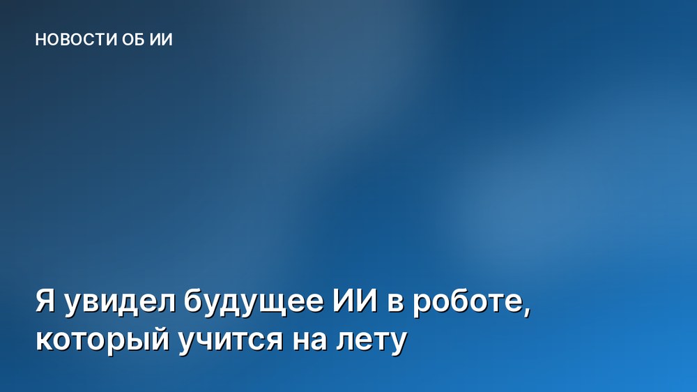 Я увидел будущее ИИ в роботе, который учится на лету