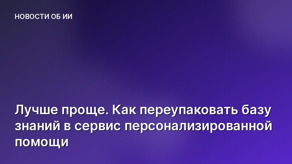Лучше проще. Как переупаковать базу знаний в сервис персонализированной помощи