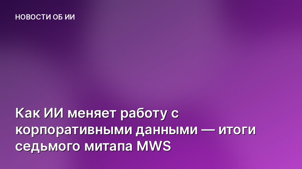 Как ИИ меняет работу с корпоративными данными — итоги седьмого митапа MWS