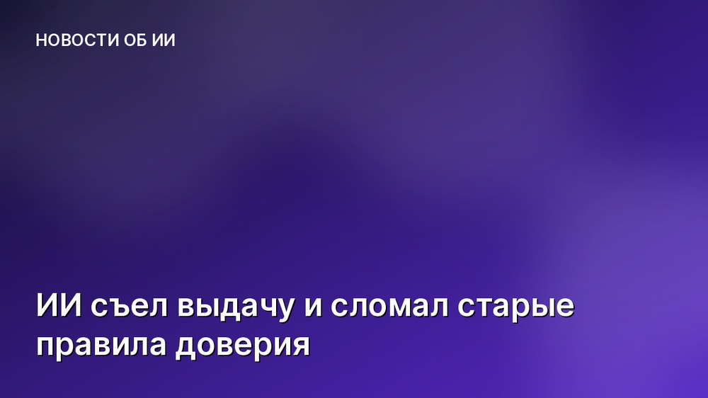 ИИ съел выдачу и сломал старые правила доверия