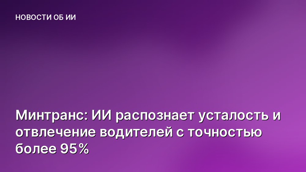 Минтранс: ИИ распознает усталость и отвлечение водителей с точностью более 95%