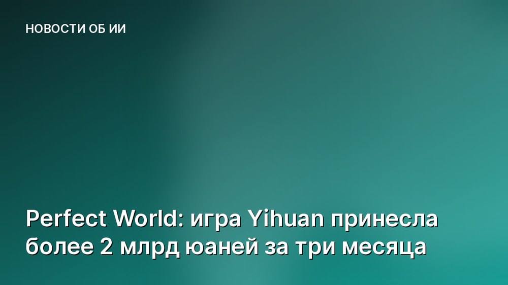 Perfect World: игра Yihuan принесла более 2 млрд юаней за три месяца