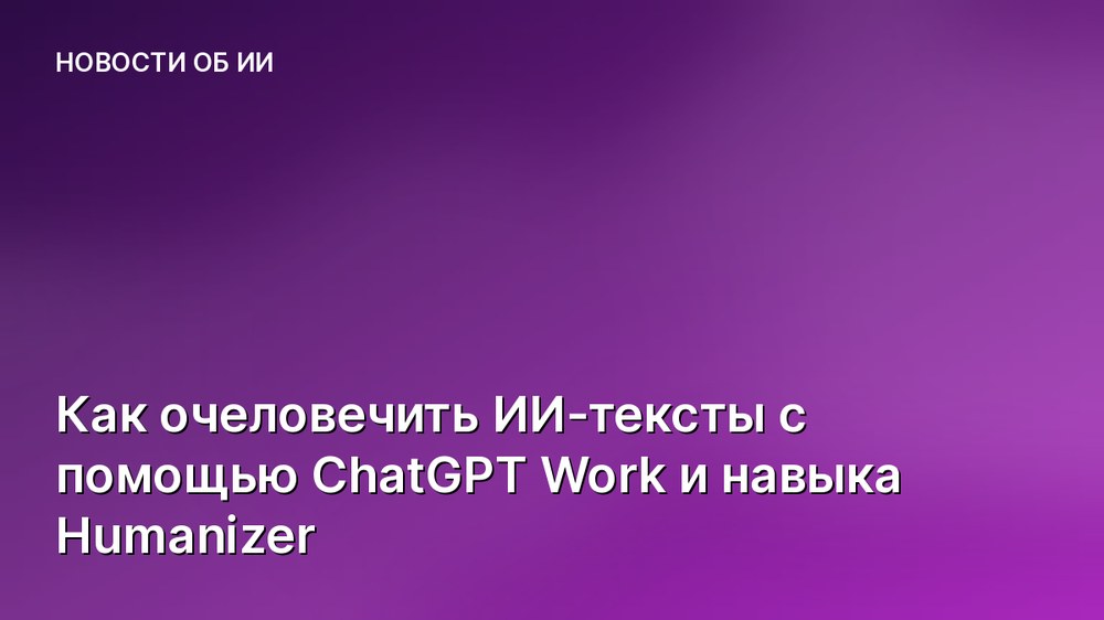 Как очеловечить ИИ-тексты с помощью ChatGPT Work и навыка Humanizer