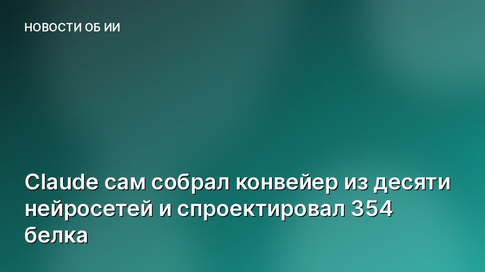 Claude сам собрал конвейер из десяти нейросетей и спроектировал 354 белка